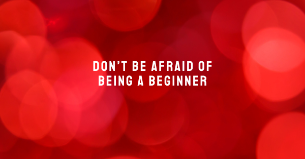 Dont be afraid ofbeing a beginner